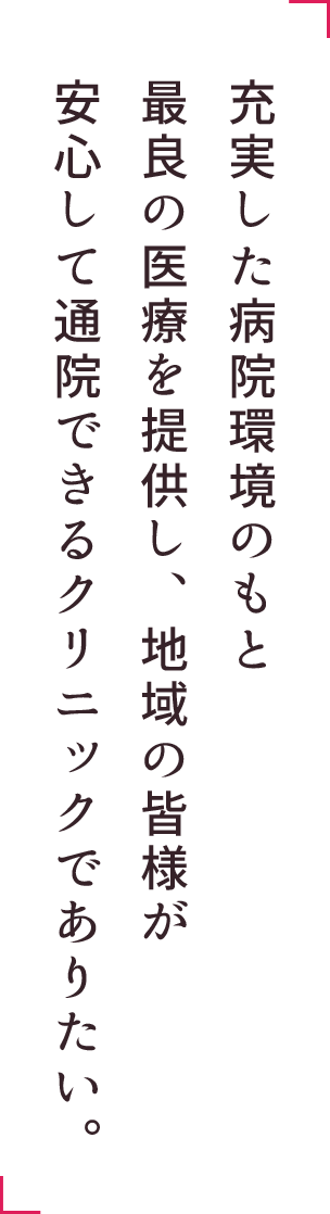 充実した病院環境のもと最良の医療を提供し、地域の皆様が安心して通院できるクリニックでありたい。